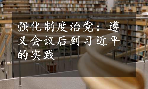 强化制度治党：遵义会议后到习近平的实践