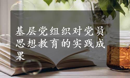 基层党组织对党员思想教育的实践成果