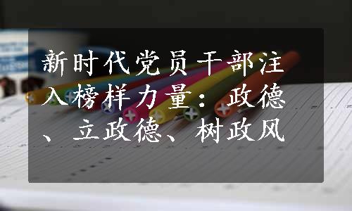 新时代党员干部注入榜样力量：政德、立政德、树政风