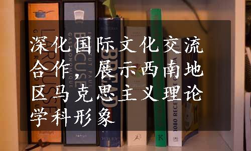 深化国际文化交流合作，展示西南地区马克思主义理论学科形象