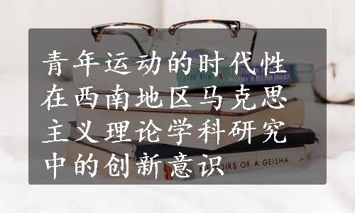 青年运动的时代性在西南地区马克思主义理论学科研究中的创新意识