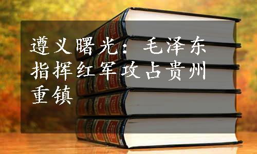 遵义曙光：毛泽东指挥红军攻占贵州重镇