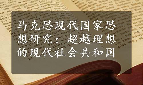 马克思现代国家思想研究：超越理想的现代社会共和国