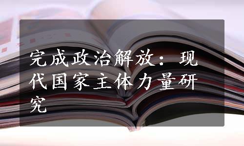 完成政治解放：现代国家主体力量研究