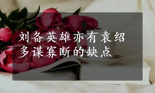 刘备英雄亦有袁绍多谋寡断的缺点