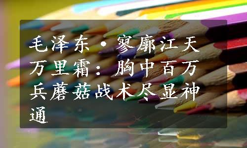 毛泽东·寥廓江天万里霜：胸中百万兵蘑菇战术尽显神通