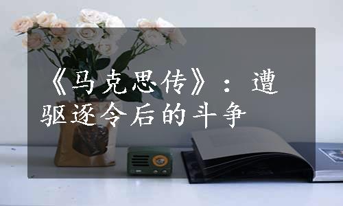 《马克思传》：遭驱逐令后的斗争