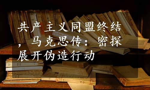 共产主义同盟终结，马克思传：密探展开伪造行动