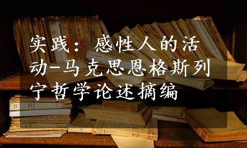 实践：感性人的活动-马克思恩格斯列宁哲学论述摘编