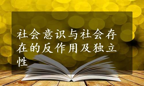 社会意识与社会存在的反作用及独立性