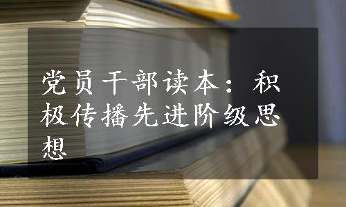 党员干部读本：积极传播先进阶级思想