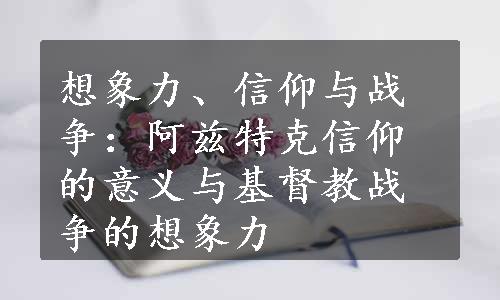 想象力、信仰与战争：阿兹特克信仰的意义与基督教战争的想象力