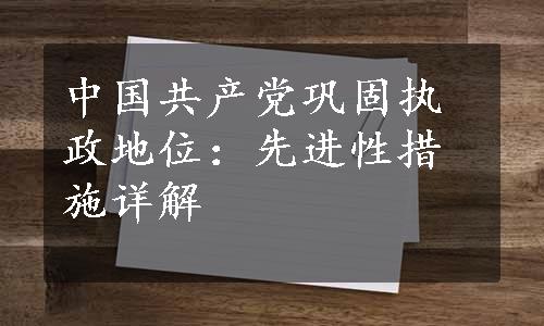 中国共产党巩固执政地位：先进性措施详解