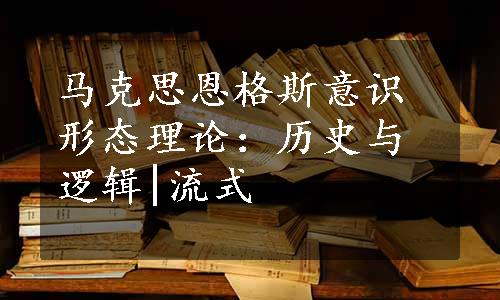 马克思恩格斯意识形态理论：历史与逻辑|流式