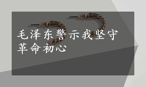 毛泽东警示我坚守革命初心