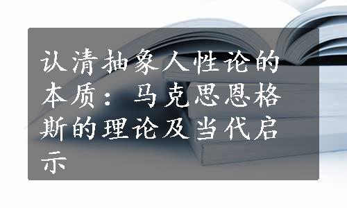 认清抽象人性论的本质：马克思恩格斯的理论及当代启示