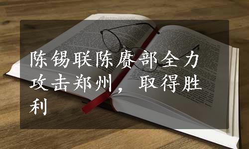 陈锡联陈赓部全力攻击郑州，取得胜利