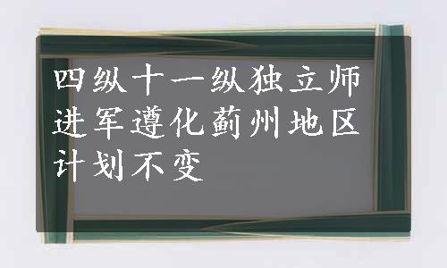 四纵十一纵独立师进军遵化蓟州地区计划不变