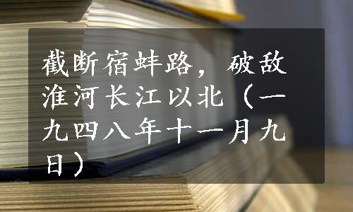 截断宿蚌路，破敌淮河长江以北（一九四八年十一月九日）