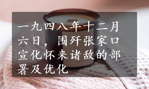 一九四八年十二月六日，围歼张家口宣化怀来诸敌的部署及优化