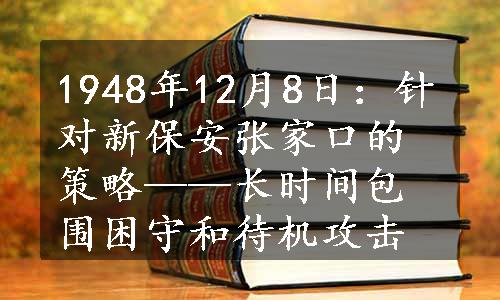 1948年12月8日：针对新保安张家口的策略——长时间包围困守和待机攻击