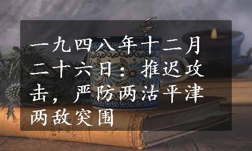 一九四八年十二月二十六日：推迟攻击，严防两沽平津两敌突围