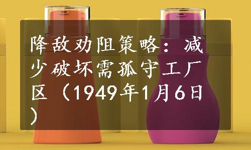 降敌劝阻策略：减少破坏需孤守工厂区（1949年1月6日）