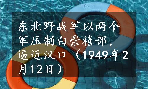 东北野战军以两个军压制白崇禧部，逼近汉口（1949年2月12日）