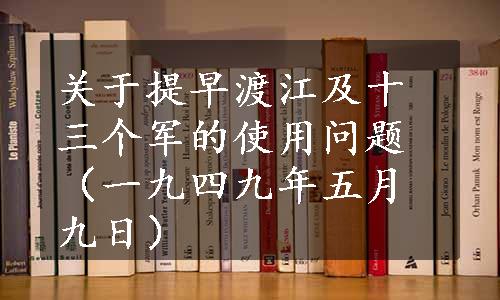 关于提早渡江及十三个军的使用问题（一九四九年五月九日）