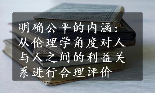 明确公平的内涵：从伦理学角度对人与人之间的利益关系进行合理评价