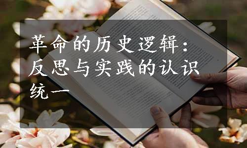 革命的历史逻辑：反思与实践的认识统一