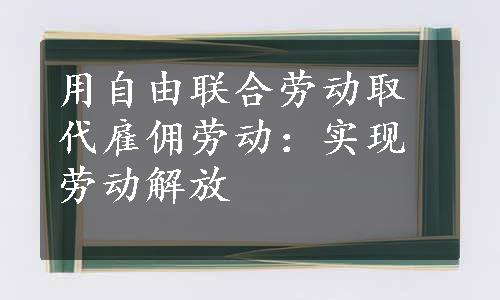 用自由联合劳动取代雇佣劳动：实现劳动解放