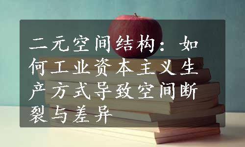 二元空间结构：如何工业资本主义生产方式导致空间断裂与差异