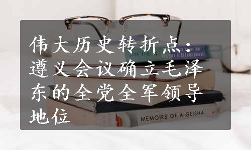 伟大历史转折点：遵义会议确立毛泽东的全党全军领导地位