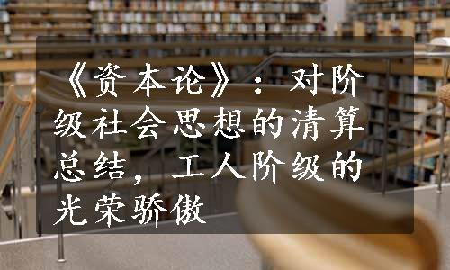 《资本论》：对阶级社会思想的清算总结，工人阶级的光荣骄傲