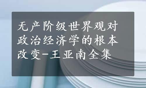 无产阶级世界观对政治经济学的根本改变-王亚南全集