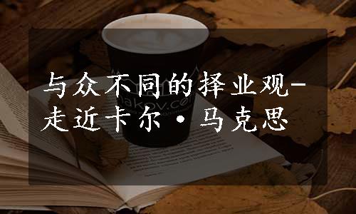 与众不同的择业观-走近卡尔·马克思