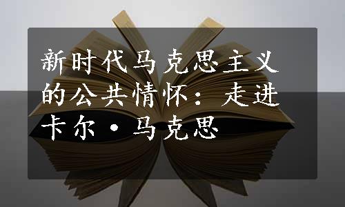 新时代马克思主义的公共情怀：走进卡尔·马克思