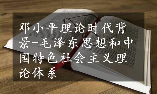 邓小平理论时代背景-毛泽东思想和中国特色社会主义理论体系