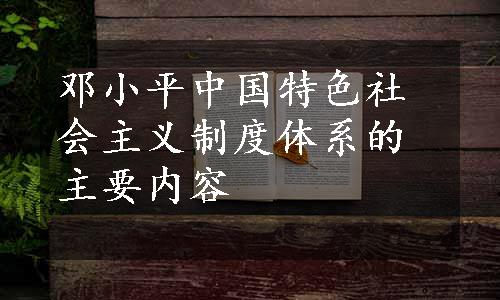 邓小平中国特色社会主义制度体系的主要内容