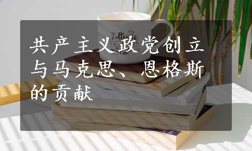 共产主义政党创立与马克思、恩格斯的贡献