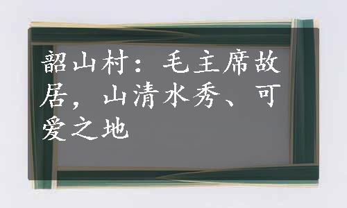 韶山村：毛主席故居，山清水秀、可爱之地