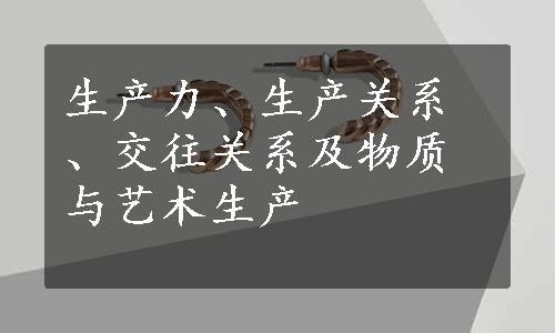 生产力、生产关系、交往关系及物质与艺术生产