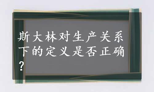 斯大林对生产关系下的定义是否正确？