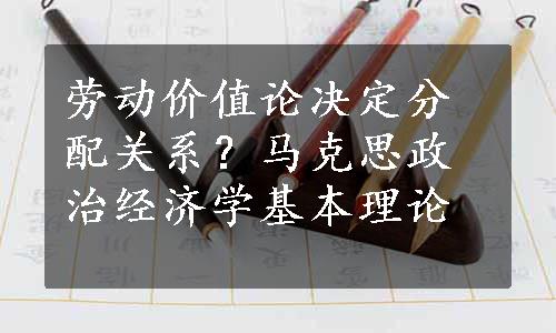 劳动价值论决定分配关系？马克思政治经济学基本理论