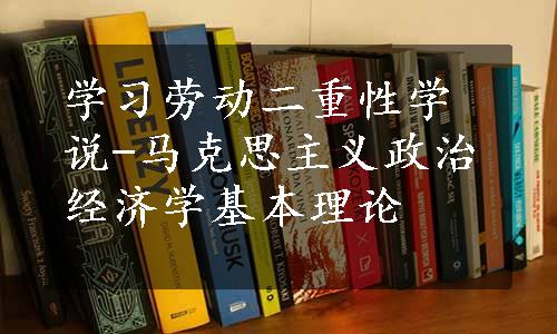 学习劳动二重性学说-马克思主义政治经济学基本理论