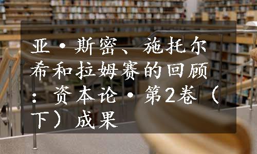 亚·斯密、施托尔希和拉姆赛的回顾：资本论·第2卷（下）成果