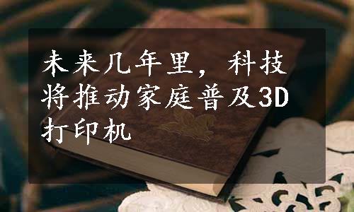 未来几年里，科技将推动家庭普及3D打印机