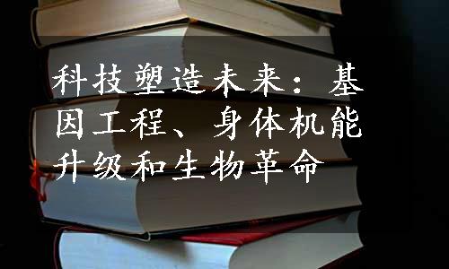 科技塑造未来：基因工程、身体机能升级和生物革命