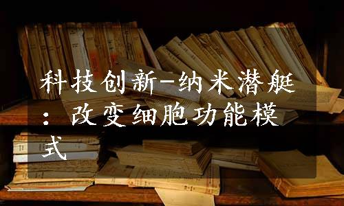 科技创新-纳米潜艇：改变细胞功能模式